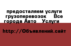 предосталяем услуги грузоперевозок  - Все города Авто » Услуги   